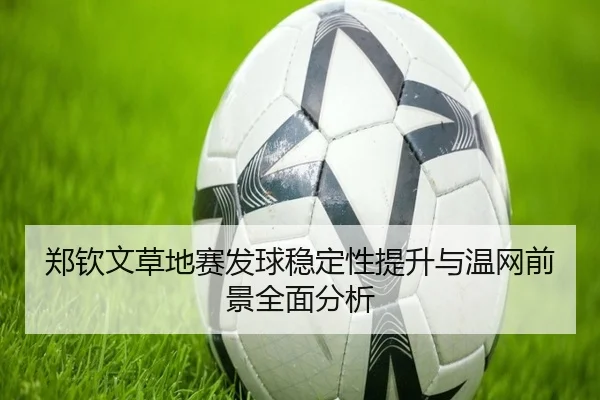 郑钦文草地赛发球稳定性提升与温网前景全面分析