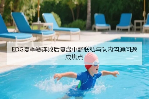 EDG夏季赛连败后复盘中野联动与队内沟通问题成焦点