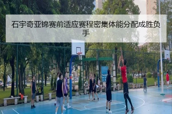 石宇奇亚锦赛前适应赛程密集体能分配成胜负手
