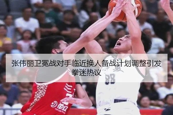 张伟丽卫冕战对手临近换人备战计划调整引发拳迷热议
