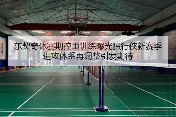 东契奇休赛期控重训练曝光独行侠新赛季进攻体系再调整引发期待