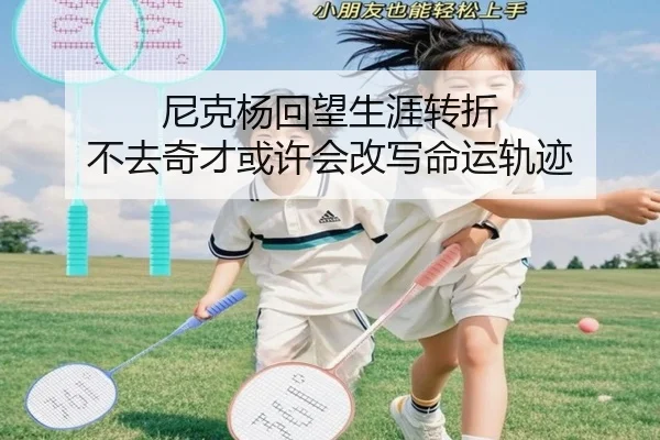 尼克杨回望生涯转折 不去奇才或许会改写命运轨迹