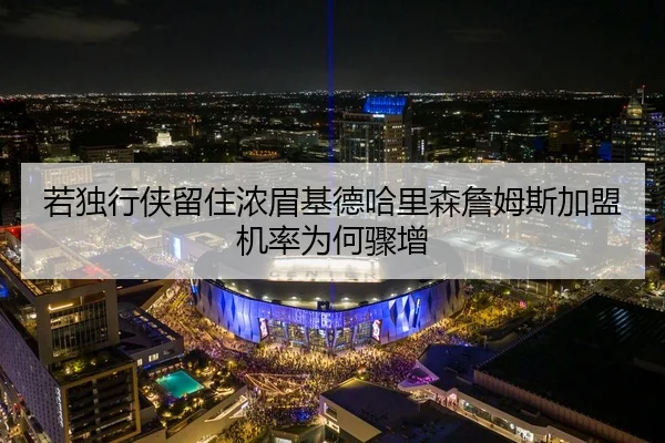 若独行侠留住浓眉基德哈里森詹姆斯加盟机率为何骤增