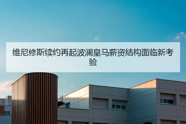维尼修斯续约再起波澜皇马薪资结构面临新考验