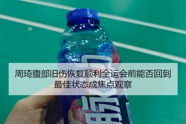 周琦腹部旧伤恢复顺利全运会前能否回到最佳状态成焦点观察