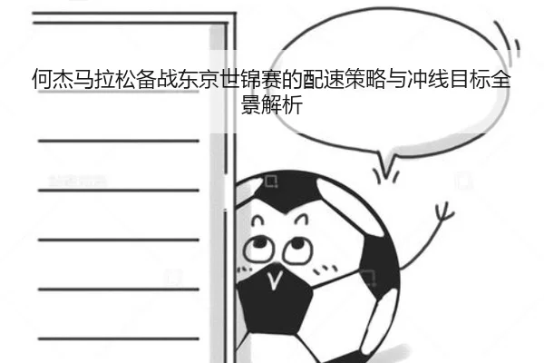 何杰马拉松备战东京世锦赛的配速策略与冲线目标全景解析